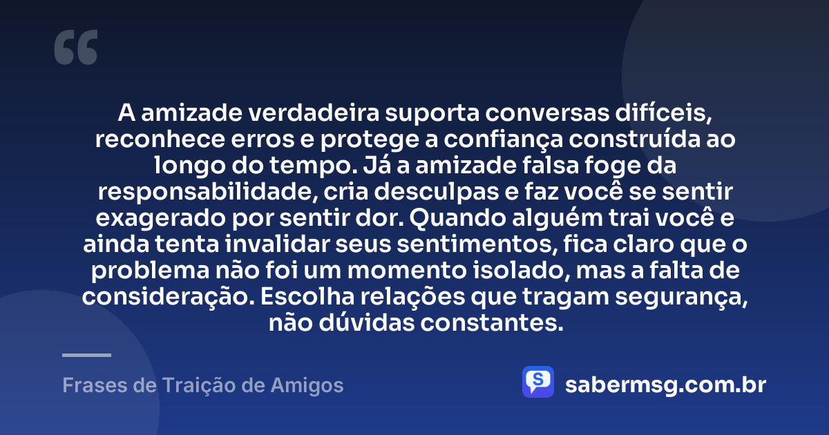 A amizade verdadeira suporta conversas difíceis, reconhece erros e protege a confiança construída ao longo do tempo. Já a amizade falsa foge da responsabilidade, cria desculpas e faz você se sentir exagerado por sentir dor. Quando alguém trai você e ainda tenta invalidar seus sentimentos, fica claro que o problema não foi um momento isolado, mas a falta de consideração. Escolha relações que tragam segurança, não dúvidas constantes. — Frases de Traição de Amigos