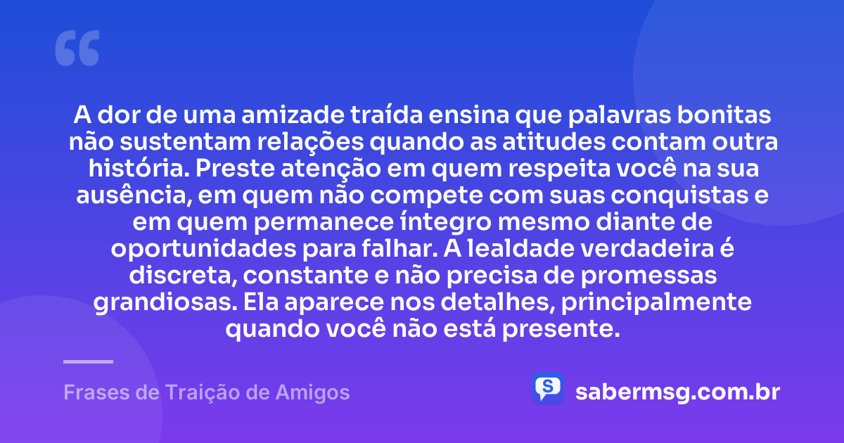 A dor de uma amizade traída ensina que palavras bonitas não sustentam relações quando as atitudes contam outra história. Preste atenção em quem respeita você na sua ausência, em quem não compete com suas conquistas e em quem permanece íntegro mesmo diante de oportunidades para falhar. A lealdade verdadeira é discreta, constante e não precisa de promessas grandiosas. Ela aparece nos detalhes, principalmente quando você não está presente. — Frases de Traição de Amigos