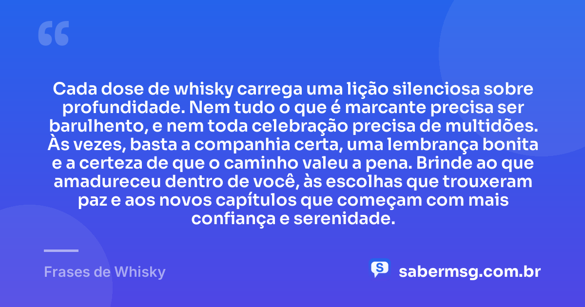 Cada dose de whisky carrega uma lição silenciosa sobre profundidade. Nem tudo o que é marcante precisa ser barulhento, e nem toda celebração precisa de multidões. Às vezes, basta a companhia certa, uma lembrança bonita e a certeza de que o caminho valeu a pena. Brinde ao que amadureceu dentro de você, às escolhas que trouxeram paz e aos novos capítulos que começam com mais confiança e serenidade. — Frases de Whisky
