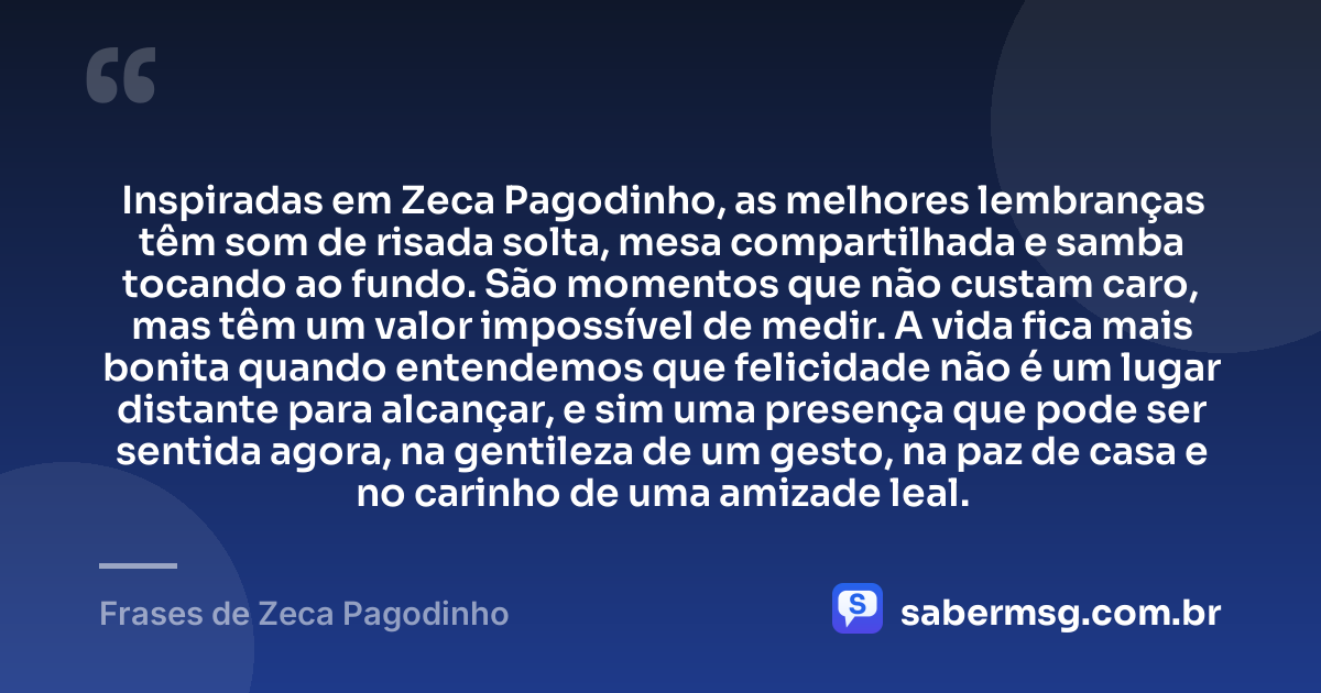 Inspiradas em Zeca Pagodinho, as melhores lembranças têm som de risada solta, mesa compartilhada e samba tocando ao fundo. São momentos que não custam caro, mas têm um valor impossível de medir. A vida fica mais bonita quando entendemos que felicidade não é um lugar distante para alcançar, e sim uma presença que pode ser sentida agora, na gentileza de um gesto, na paz de casa e no carinho de uma amizade leal. — Frases de Zeca Pagodinho