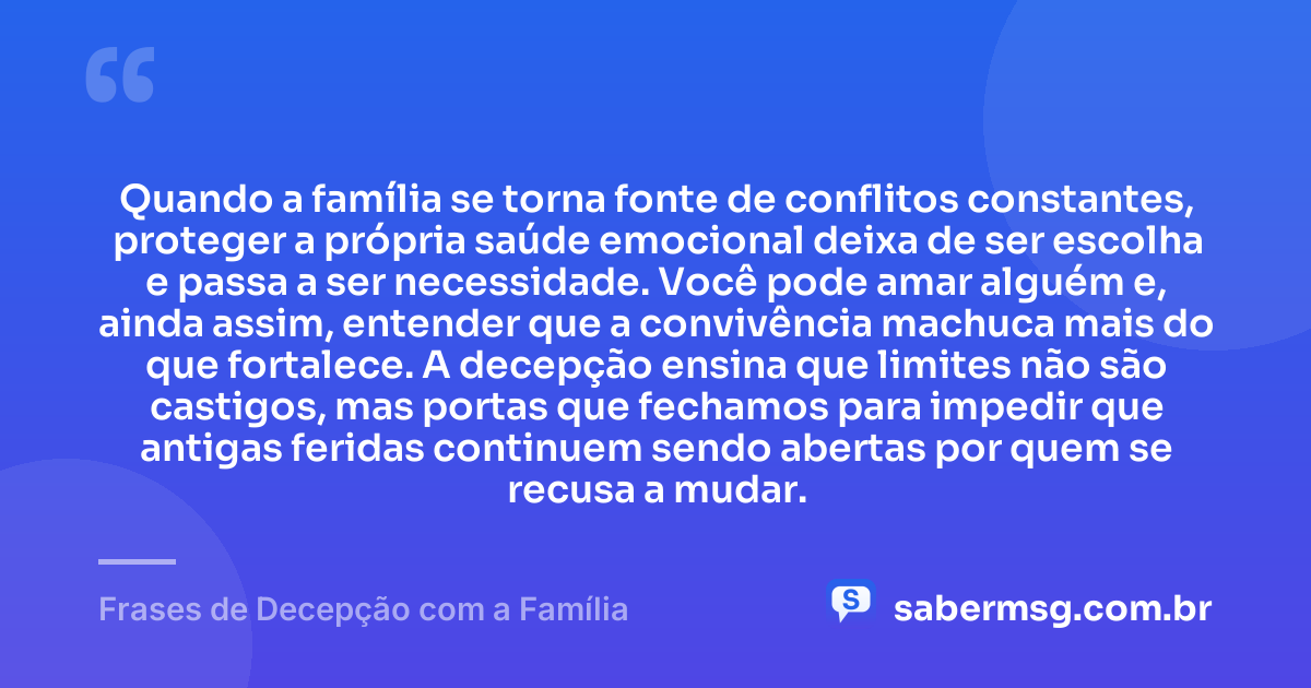 Quando a família se torna fonte de conflitos constantes, proteger a própria saúde emocional deixa de ser escolha e passa a ser necessidade. Você pode amar alguém e, ainda assim, entender que a convivência machuca mais do que fortalece. A decepção ensina que limites não são castigos, mas portas que fechamos para impedir que antigas feridas continuem sendo abertas por quem se recusa a mudar. — Frases de Decepção com a Família
