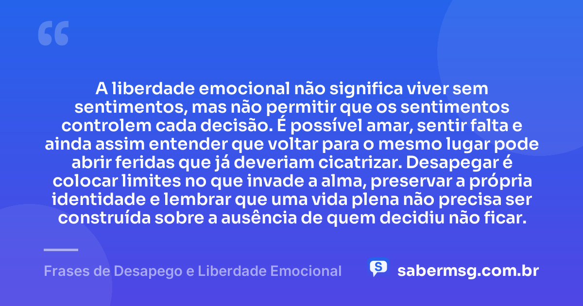 A liberdade emocional não significa viver sem sentimentos, mas não permitir que os sentimentos controlem cada decisão. É possível amar, sentir falta e ainda assim entender que voltar para o mesmo lugar pode abrir feridas que já deveriam cicatrizar. Desapegar é colocar limites no que invade a alma, preservar a própria identidade e lembrar que uma vida plena não precisa ser construída sobre a ausência de quem decidiu não ficar. — Frases de Desapego e Liberdade Emocional