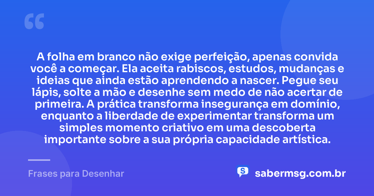 A folha em branco não exige perfeição, apenas convida você a começar. Ela aceita rabiscos, estudos, mudanças e ideias que ainda estão aprendendo a nascer. Pegue seu lápis, solte a mão e desenhe sem medo de não acertar de primeira. A prática transforma insegurança em domínio, enquanto a liberdade de experimentar transforma um simples momento criativo em uma descoberta importante sobre a sua própria capacidade artística. — Frases para Desenhar