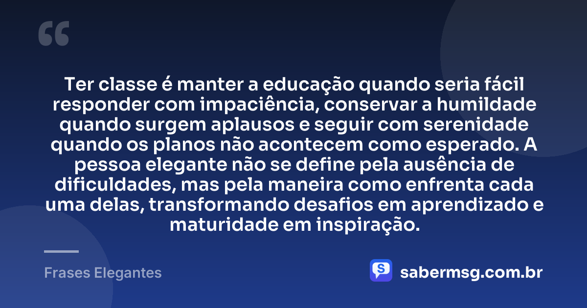 Ter classe é manter a educação quando seria fácil responder com impaciência, conservar a humildade quando surgem aplausos e seguir com serenidade quando os planos não acontecem como esperado. A pessoa elegante não se define pela ausência de dificuldades, mas pela maneira como enfrenta cada uma delas, transformando desafios em aprendizado e maturidade em inspiração. — Frases Elegantes