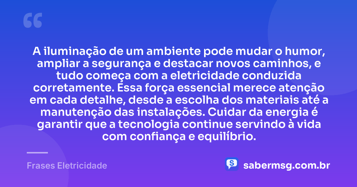 A iluminação de um ambiente pode mudar o humor, ampliar a segurança e destacar novos caminhos, e tudo começa com a eletricidade conduzida corretamente. Essa força essencial merece atenção em cada detalhe, desde a escolha dos materiais até a manutenção das instalações. Cuidar da energia é garantir que a tecnologia continue servindo à vida com confiança e equilíbrio. — Frases Eletricidade
