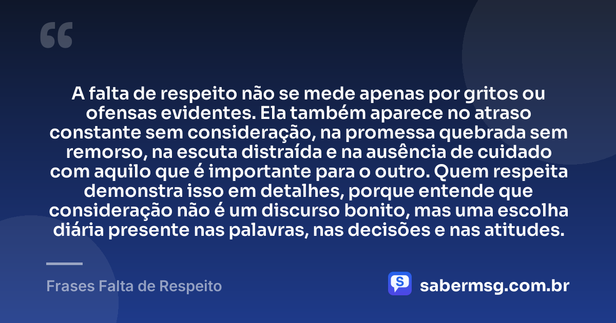 A falta de respeito não se mede apenas por gritos ou ofensas evidentes. Ela também aparece no atraso constante sem consideração, na promessa quebrada sem remorso, na escuta distraída e na ausência de cuidado com aquilo que é importante para o outro. Quem respeita demonstra isso em detalhes, porque entende que consideração não é um discurso bonito, mas uma escolha diária presente nas palavras, nas decisões e nas atitudes. — Frases Falta de Respeito