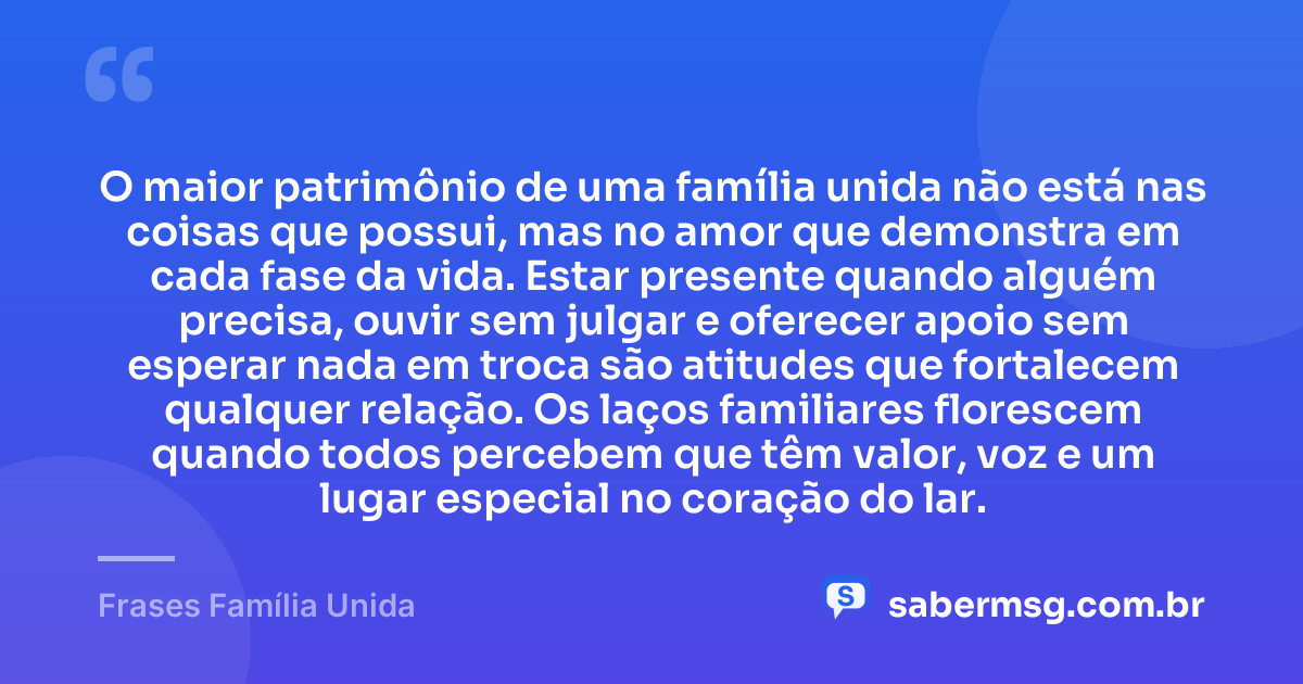 O maior patrimônio de uma família unida não está nas coisas que possui, mas no amor que demonstra em cada fase da vida. Estar presente quando alguém precisa, ouvir sem julgar e oferecer apoio sem esperar nada em troca são atitudes que fortalecem qualquer relação. Os laços familiares florescem quando todos percebem que têm valor, voz e um lugar especial no coração do lar. — Frases Família Unida