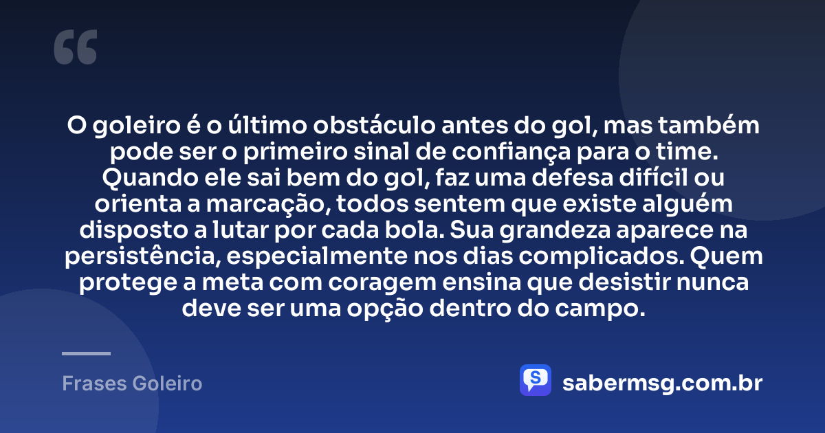 O goleiro é o último obstáculo antes do gol, mas também pode ser o primeiro sinal de confiança para o time. Quando ele sai bem do gol, faz uma defesa difícil ou orienta a marcação, todos sentem que existe alguém disposto a lutar por cada bola. Sua grandeza aparece na persistência, especialmente nos dias complicados. Quem protege a meta com coragem ensina que desistir nunca deve ser uma opção dentro do campo. — Frases Goleiro