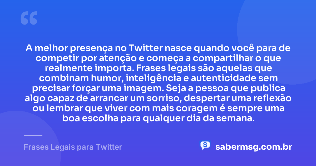 A melhor presença no Twitter nasce quando você para de competir por atenção e começa a compartilhar o que realmente importa. Frases legais são aquelas que combinam humor, inteligência e autenticidade sem precisar forçar uma imagem. Seja a pessoa que publica algo capaz de arrancar um sorriso, despertar uma reflexão ou lembrar que viver com mais coragem é sempre uma boa escolha para qualquer dia da semana. — Frases Legais para Twitter