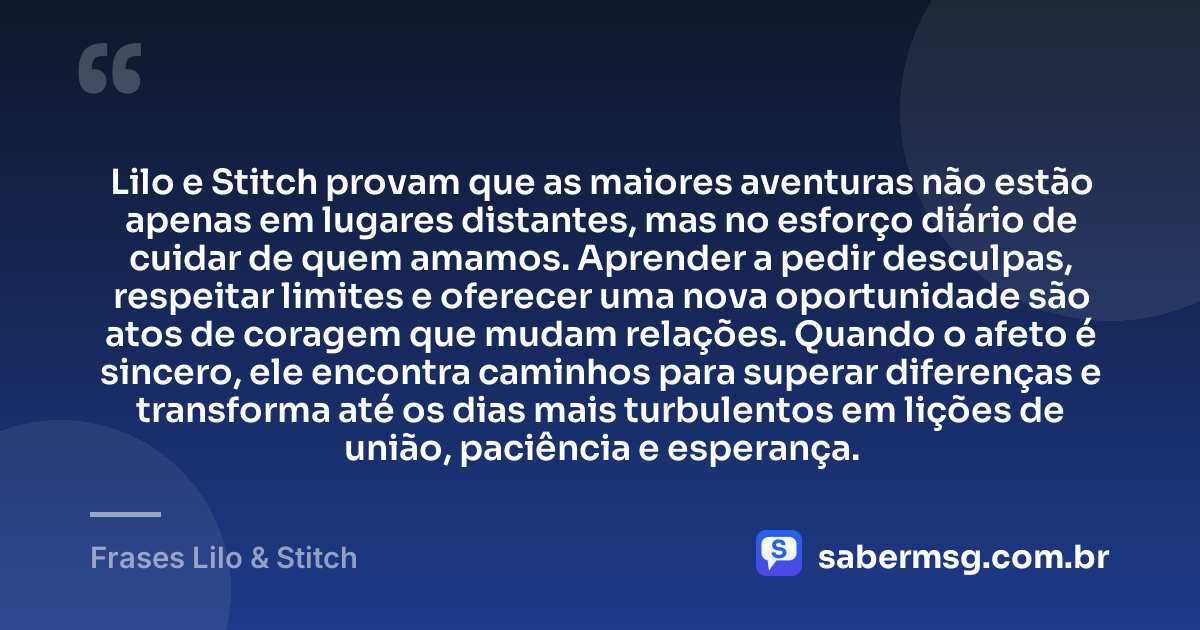 Lilo e Stitch provam que as maiores aventuras não estão apenas em lugares distantes, mas no esforço diário de cuidar de quem amamos. Aprender a pedir desculpas, respeitar limites e oferecer uma nova oportunidade são atos de coragem que mudam relações. Quando o afeto é sincero, ele encontra caminhos para superar diferenças e transforma até os dias mais turbulentos em lições de união, paciência e esperança. — Frases Lilo & Stitch