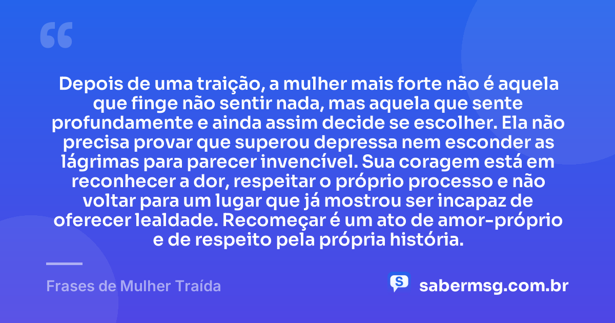 Depois de uma traição, a mulher mais forte não é aquela que finge não sentir nada, mas aquela que sente profundamente e ainda assim decide se escolher. Ela não precisa provar que superou depressa nem esconder as lágrimas para parecer invencível. Sua coragem está em reconhecer a dor, respeitar o próprio processo e não voltar para um lugar que já mostrou ser incapaz de oferecer lealdade. Recomeçar é um ato de amor-próprio e de respeito pela própria história. — Frases de Mulher Traída