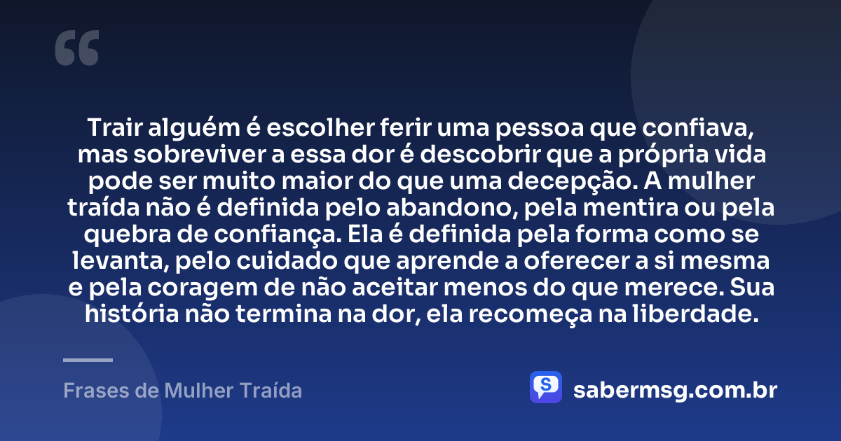 Trair alguém é escolher ferir uma pessoa que confiava, mas sobreviver a essa dor é descobrir que a própria vida pode ser muito maior do que uma decepção. A mulher traída não é definida pelo abandono, pela mentira ou pela quebra de confiança. Ela é definida pela forma como se levanta, pelo cuidado que aprende a oferecer a si mesma e pela coragem de não aceitar menos do que merece. Sua história não termina na dor, ela recomeça na liberdade. — Frases de Mulher Traída