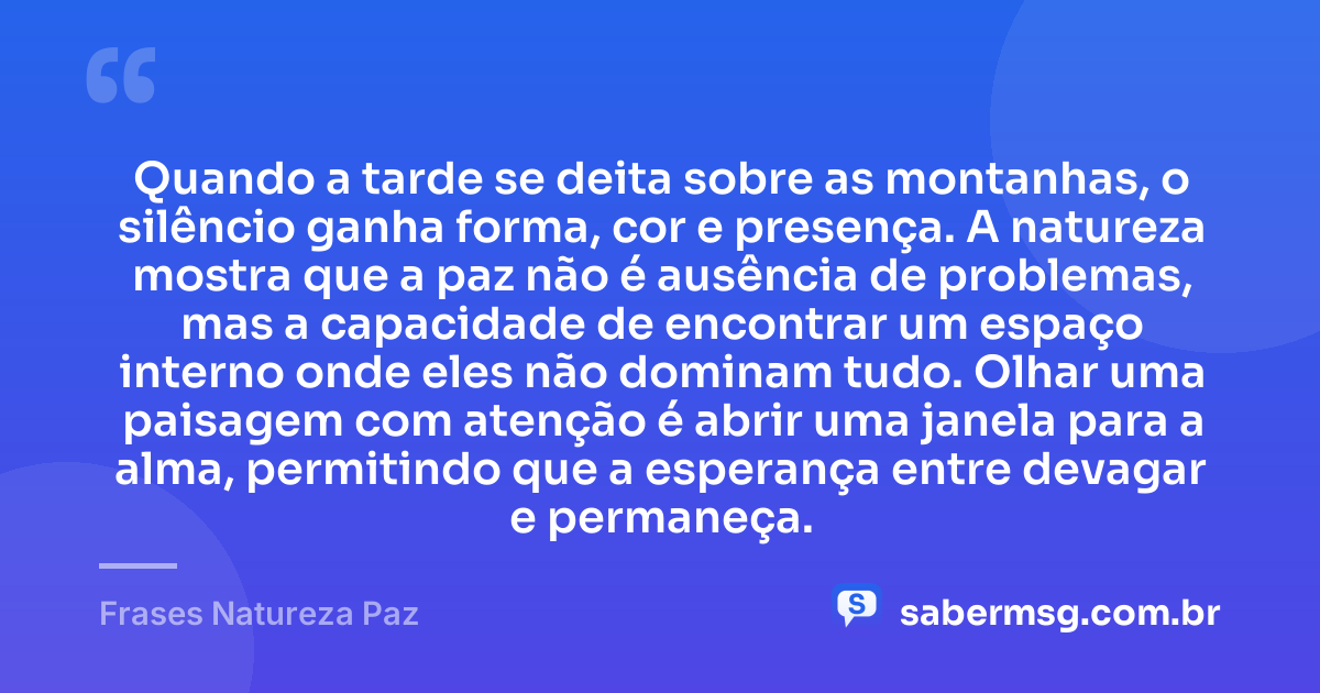 Quando a tarde se deita sobre as montanhas, o silêncio ganha forma, cor e presença. A natureza mostra que a paz não é ausência de problemas, mas a capacidade de encontrar um espaço interno onde eles não dominam tudo. Olhar uma paisagem com atenção é abrir uma janela para a alma, permitindo que a esperança entre devagar e permaneça. — Frases Natureza Paz