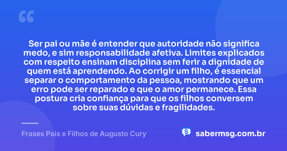 Ser pai ou mãe é entender que autoridade não significa medo, e sim responsabilidade afetiva. Limites explicados com respeito ensinam disciplina sem ferir a dignidade de quem está aprendendo. Ao corrigir um filho, é essencial separar o comportamento da pessoa, mostrando que um erro pode ser reparado e que o amor permanece. Essa postura cria confiança para que os filhos conversem sobre suas dúvidas e fragilidades. — Frases Pais e Filhos de Augusto Cury