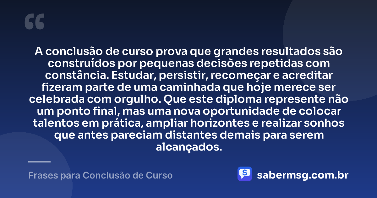 A conclusão de curso prova que grandes resultados são construídos por pequenas decisões repetidas com constância. Estudar, persistir, recomeçar e acreditar fizeram parte de uma caminhada que hoje merece ser celebrada com orgulho. Que este diploma represente não um ponto final, mas uma nova oportunidade de colocar talentos em prática, ampliar horizontes e realizar sonhos que antes pareciam distantes demais para serem alcançados. — Frases para Conclusão de Curso