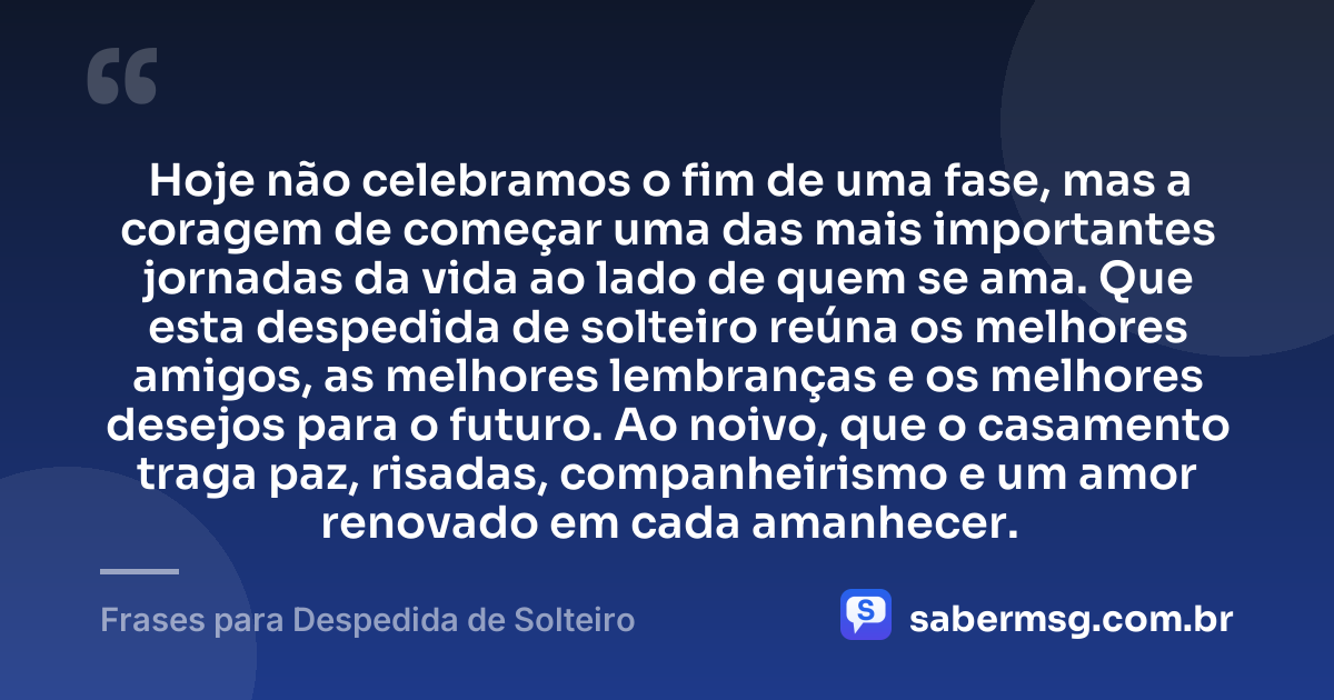 Hoje não celebramos o fim de uma fase, mas a coragem de começar uma das mais importantes jornadas da vida ao lado de quem se ama. Que esta despedida de solteiro reúna os melhores amigos, as melhores lembranças e os melhores desejos para o futuro. Ao noivo, que o casamento traga paz, risadas, companheirismo e um amor renovado em cada amanhecer. — Frases para Despedida de Solteiro