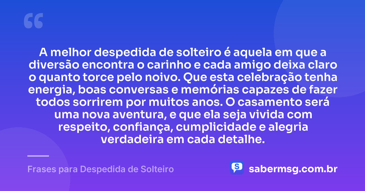 A melhor despedida de solteiro é aquela em que a diversão encontra o carinho e cada amigo deixa claro o quanto torce pelo noivo. Que esta celebração tenha energia, boas conversas e memórias capazes de fazer todos sorrirem por muitos anos. O casamento será uma nova aventura, e que ela seja vivida com respeito, confiança, cumplicidade e alegria verdadeira em cada detalhe. — Frases para Despedida de Solteiro