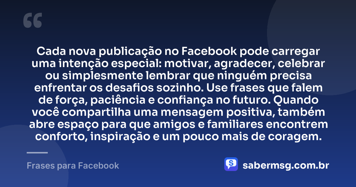 Cada nova publicação no Facebook pode carregar uma intenção especial: motivar, agradecer, celebrar ou simplesmente lembrar que ninguém precisa enfrentar os desafios sozinho. Use frases que falem de força, paciência e confiança no futuro. Quando você compartilha uma mensagem positiva, também abre espaço para que amigos e familiares encontrem conforto, inspiração e um pouco mais de coragem. — Frases para Facebook