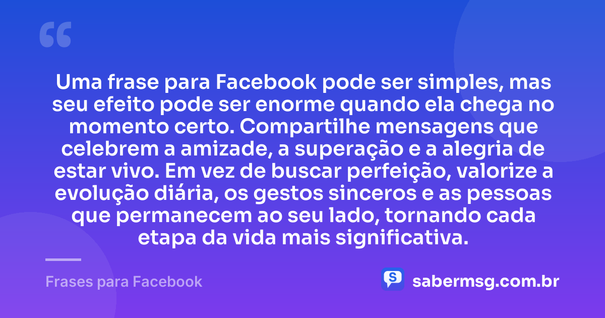 Uma frase para Facebook pode ser simples, mas seu efeito pode ser enorme quando ela chega no momento certo. Compartilhe mensagens que celebrem a amizade, a superação e a alegria de estar vivo. Em vez de buscar perfeição, valorize a evolução diária, os gestos sinceros e as pessoas que permanecem ao seu lado, tornando cada etapa da vida mais significativa. — Frases para Facebook