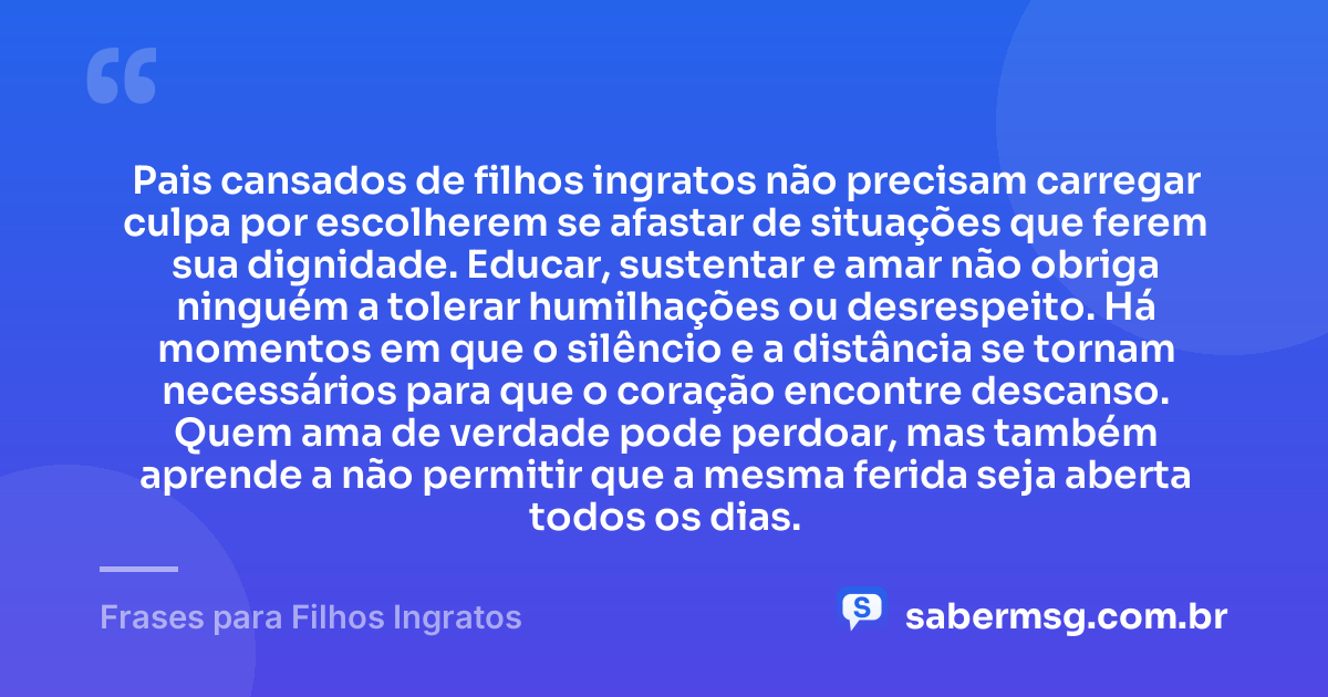Pais cansados de filhos ingratos não precisam carregar culpa por escolherem se afastar de situações que ferem sua dignidade. Educar, sustentar e amar não obriga ninguém a tolerar humilhações ou desrespeito. Há momentos em que o silêncio e a distância se tornam necessários para que o coração encontre descanso. Quem ama de verdade pode perdoar, mas também aprende a não permitir que a mesma ferida seja aberta todos os dias. — Frases para Filhos Ingratos