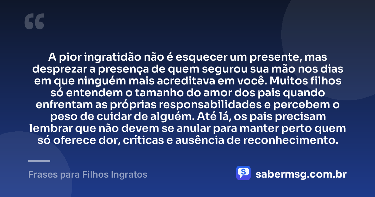 A pior ingratidão não é esquecer um presente, mas desprezar a presença de quem segurou sua mão nos dias em que ninguém mais acreditava em você. Muitos filhos só entendem o tamanho do amor dos pais quando enfrentam as próprias responsabilidades e percebem o peso de cuidar de alguém. Até lá, os pais precisam lembrar que não devem se anular para manter perto quem só oferece dor, críticas e ausência de reconhecimento. — Frases para Filhos Ingratos