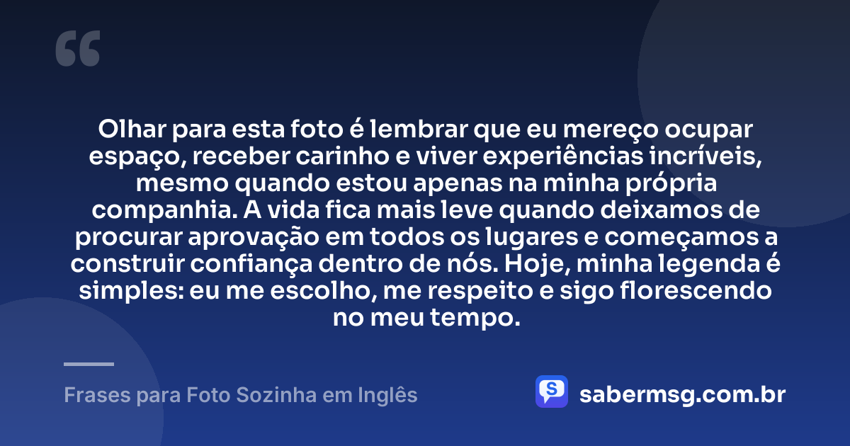 Olhar para esta foto é lembrar que eu mereço ocupar espaço, receber carinho e viver experiências incríveis, mesmo quando estou apenas na minha própria companhia. A vida fica mais leve quando deixamos de procurar aprovação em todos os lugares e começamos a construir confiança dentro de nós. Hoje, minha legenda é simples: eu me escolho, me respeito e sigo florescendo no meu tempo. — Frases para Foto Sozinha em Inglês