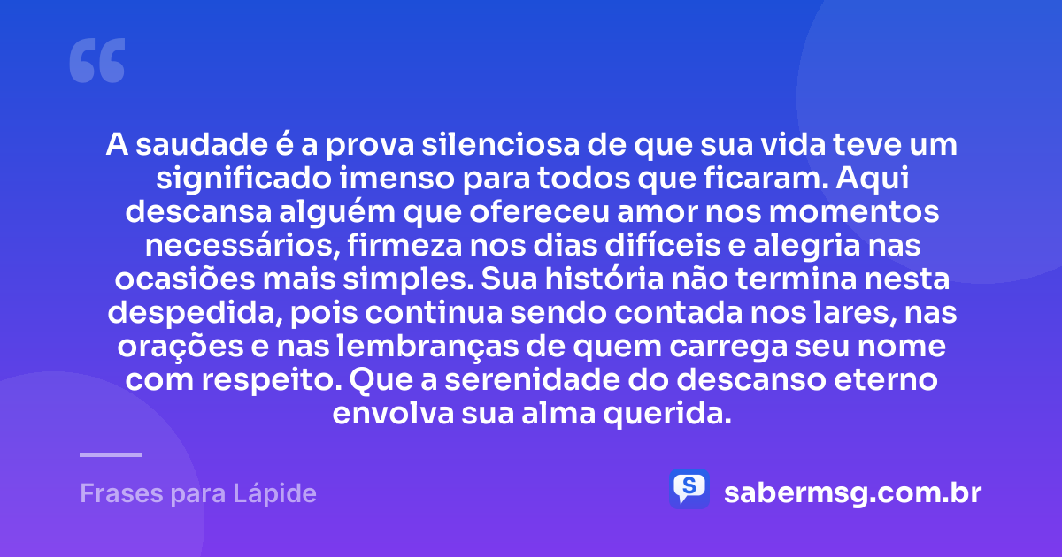 A saudade é a prova silenciosa de que sua vida teve um significado imenso para todos que ficaram. Aqui descansa alguém que ofereceu amor nos momentos necessários, firmeza nos dias difíceis e alegria nas ocasiões mais simples. Sua história não termina nesta despedida, pois continua sendo contada nos lares, nas orações e nas lembranças de quem carrega seu nome com respeito. Que a serenidade do descanso eterno envolva sua alma querida. — Frases para Lápide