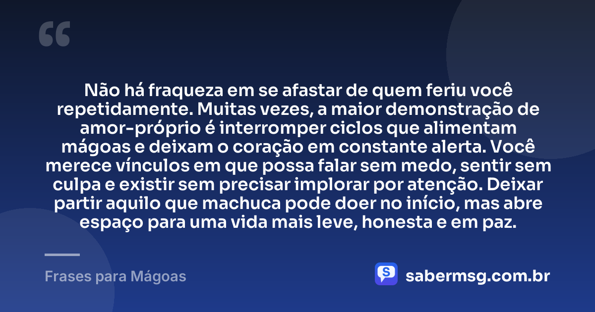 Não há fraqueza em se afastar de quem feriu você repetidamente. Muitas vezes, a maior demonstração de amor-próprio é interromper ciclos que alimentam mágoas e deixam o coração em constante alerta. Você merece vínculos em que possa falar sem medo, sentir sem culpa e existir sem precisar implorar por atenção. Deixar partir aquilo que machuca pode doer no início, mas abre espaço para uma vida mais leve, honesta e em paz. — Frases para Mágoas