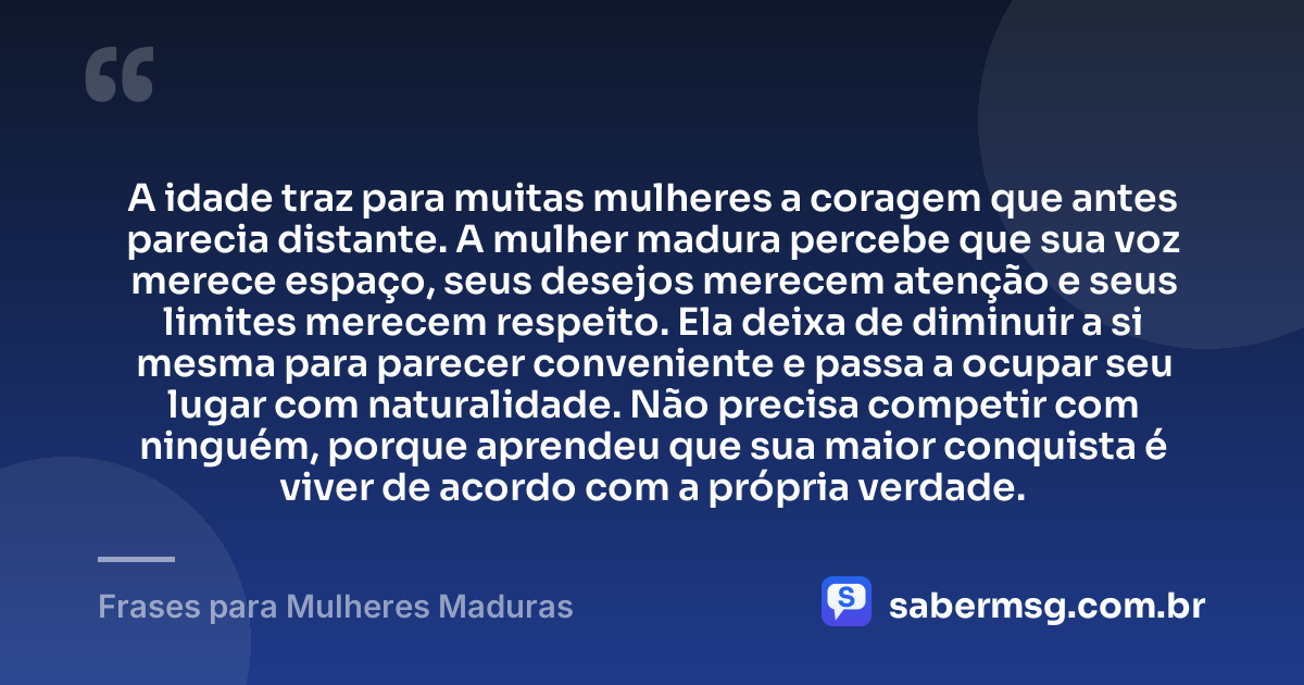 A idade traz para muitas mulheres a coragem que antes parecia distante. A mulher madura percebe que sua voz merece espaço, seus desejos merecem atenção e seus limites merecem respeito. Ela deixa de diminuir a si mesma para parecer conveniente e passa a ocupar seu lugar com naturalidade. Não precisa competir com ninguém, porque aprendeu que sua maior conquista é viver de acordo com a própria verdade. — Frases para Mulheres Maduras