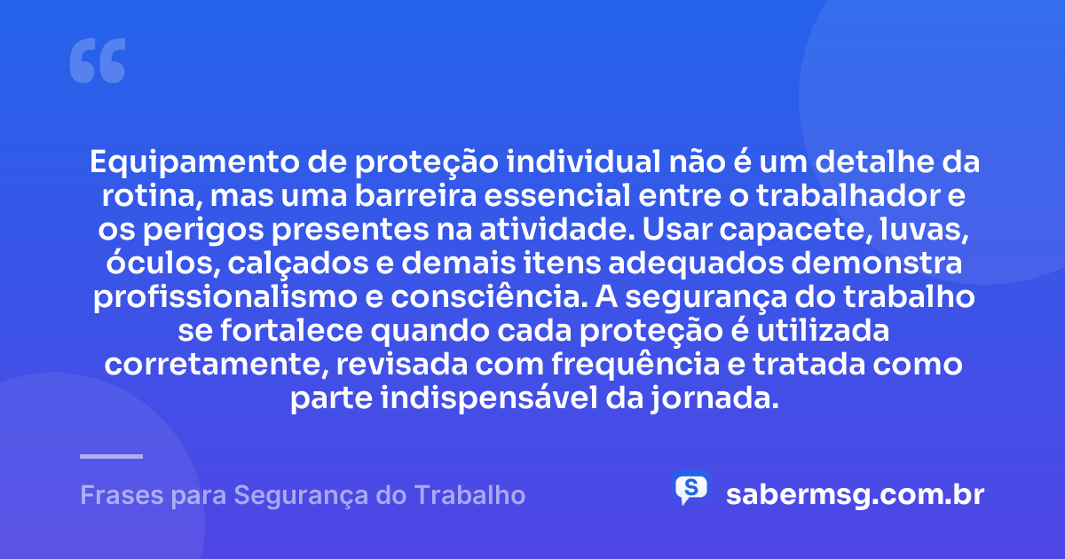 Equipamento de proteção individual não é um detalhe da rotina, mas uma barreira essencial entre o trabalhador e os perigos presentes na atividade. Usar capacete, luvas, óculos, calçados e demais itens adequados demonstra profissionalismo e consciência. A segurança do trabalho se fortalece quando cada proteção é utilizada corretamente, revisada com frequência e tratada como parte indispensável da jornada. — Frases para Segurança do Trabalho