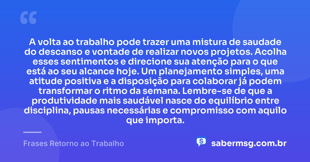 A volta ao trabalho pode trazer uma mistura de saudade do descanso e vontade de realizar novos projetos. Acolha esses sentimentos e direcione sua atenção para o que está ao seu alcance hoje. Um planejamento simples, uma atitude positiva e a disposição para colaborar já podem transformar o ritmo da semana. Lembre-se de que a produtividade mais saudável nasce do equilíbrio entre disciplina, pausas necessárias e compromisso com aquilo que importa. — Frases Retorno ao Trabalho