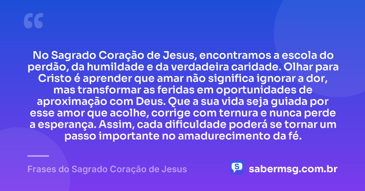 No Sagrado Coração de Jesus, encontramos a escola do perdão, da humildade e da verdadeira caridade. Olhar para Cristo é aprender que amar não significa ignorar a dor, mas transformar as feridas em oportunidades de aproximação com Deus. Que a sua vida seja guiada por esse amor que acolhe, corrige com ternura e nunca perde a esperança. Assim, cada dificuldade poderá se tornar um passo importante no amadurecimento da fé. — Frases do Sagrado Coração de Jesus