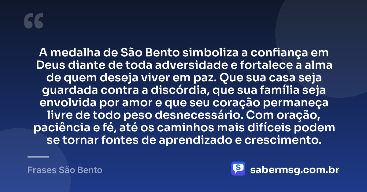 A medalha de São Bento simboliza a confiança em Deus diante de toda adversidade e fortalece a alma de quem deseja viver em paz. Que sua casa seja guardada contra a discórdia, que sua família seja envolvida por amor e que seu coração permaneça livre de todo peso desnecessário. Com oração, paciência e fé, até os caminhos mais difíceis podem se tornar fontes de aprendizado e crescimento. — Frases São Bento