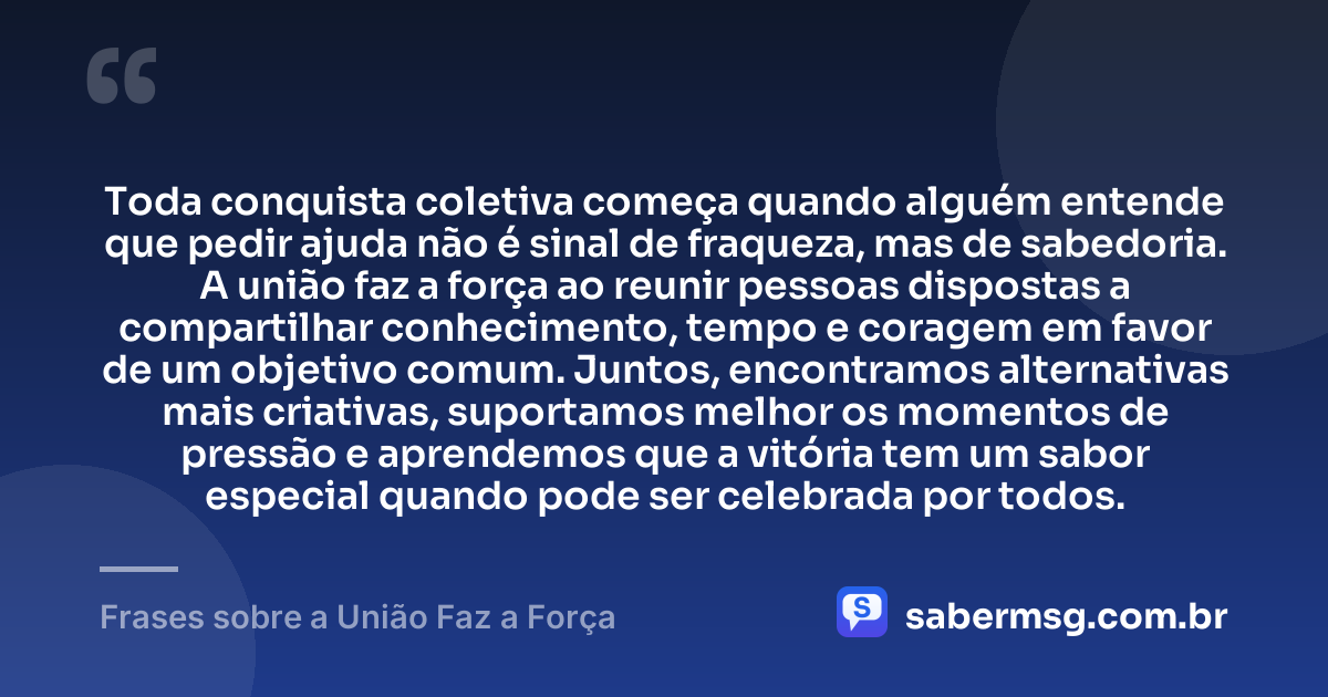 Toda conquista coletiva começa quando alguém entende que pedir ajuda não é sinal de fraqueza, mas de sabedoria. A união faz a força ao reunir pessoas dispostas a compartilhar conhecimento, tempo e coragem em favor de um objetivo comum. Juntos, encontramos alternativas mais criativas, suportamos melhor os momentos de pressão e aprendemos que a vitória tem um sabor especial quando pode ser celebrada por todos. — Frases sobre a União Faz a Força