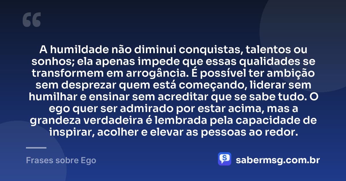 A humildade não diminui conquistas, talentos ou sonhos; ela apenas impede que essas qualidades se transformem em arrogância. É possível ter ambição sem desprezar quem está começando, liderar sem humilhar e ensinar sem acreditar que se sabe tudo. O ego quer ser admirado por estar acima, mas a grandeza verdadeira é lembrada pela capacidade de inspirar, acolher e elevar as pessoas ao redor. — Frases sobre Ego