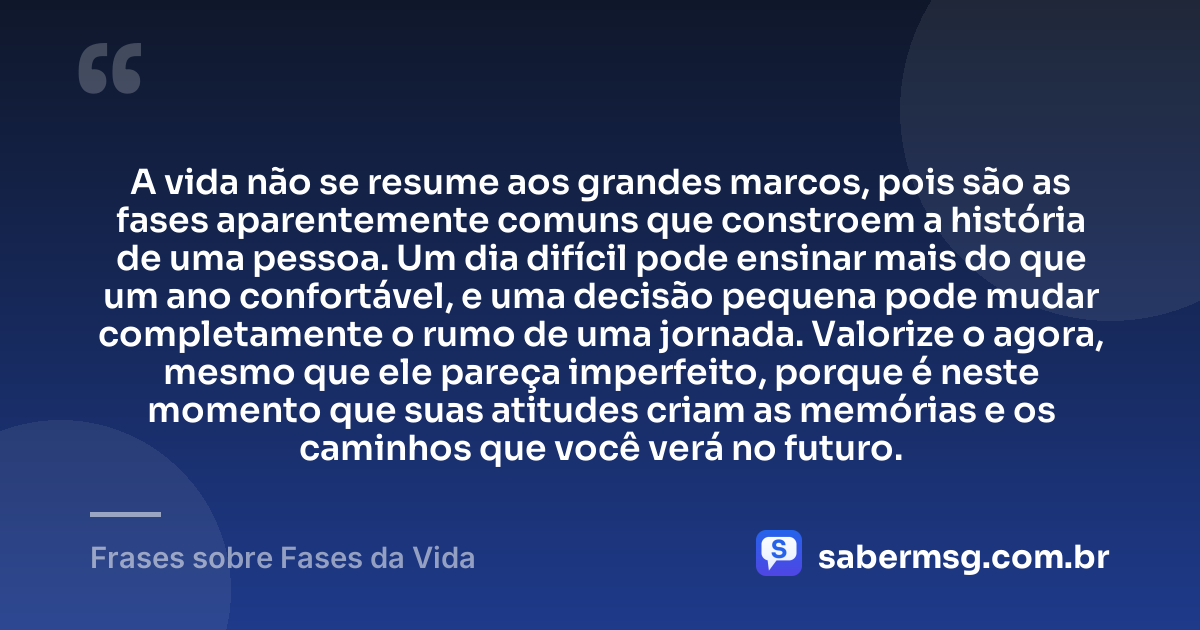 A vida não se resume aos grandes marcos, pois são as fases aparentemente comuns que constroem a história de uma pessoa. Um dia difícil pode ensinar mais do que um ano confortável, e uma decisão pequena pode mudar completamente o rumo de uma jornada. Valorize o agora, mesmo que ele pareça imperfeito, porque é neste momento que suas atitudes criam as memórias e os caminhos que você verá no futuro. — Frases sobre Fases da Vida
