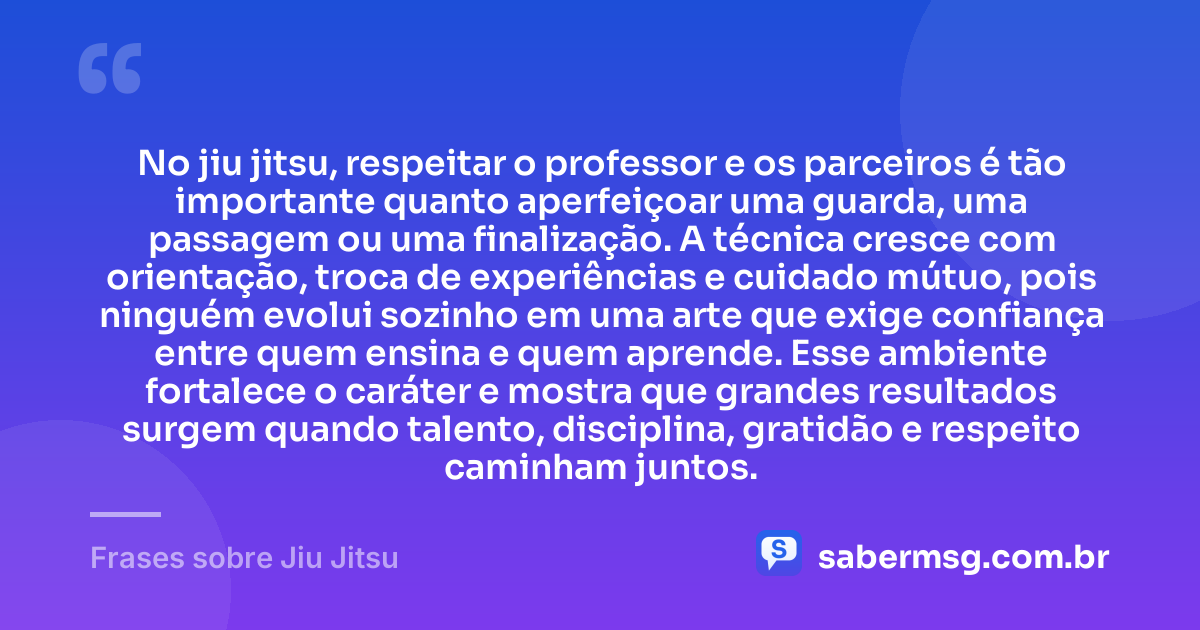 No jiu jitsu, respeitar o professor e os parceiros é tão importante quanto aperfeiçoar uma guarda, uma passagem ou uma finalização. A técnica cresce com orientação, troca de experiências e cuidado mútuo, pois ninguém evolui sozinho em uma arte que exige confiança entre quem ensina e quem aprende. Esse ambiente fortalece o caráter e mostra que grandes resultados surgem quando talento, disciplina, gratidão e respeito caminham juntos. — Frases sobre Jiu Jitsu