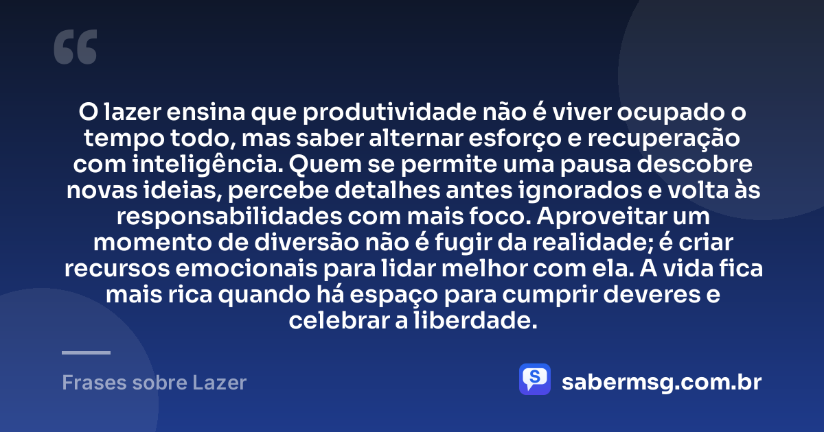 O lazer ensina que produtividade não é viver ocupado o tempo todo, mas saber alternar esforço e recuperação com inteligência. Quem se permite uma pausa descobre novas ideias, percebe detalhes antes ignorados e volta às responsabilidades com mais foco. Aproveitar um momento de diversão não é fugir da realidade; é criar recursos emocionais para lidar melhor com ela. A vida fica mais rica quando há espaço para cumprir deveres e celebrar a liberdade. — Frases sobre Lazer