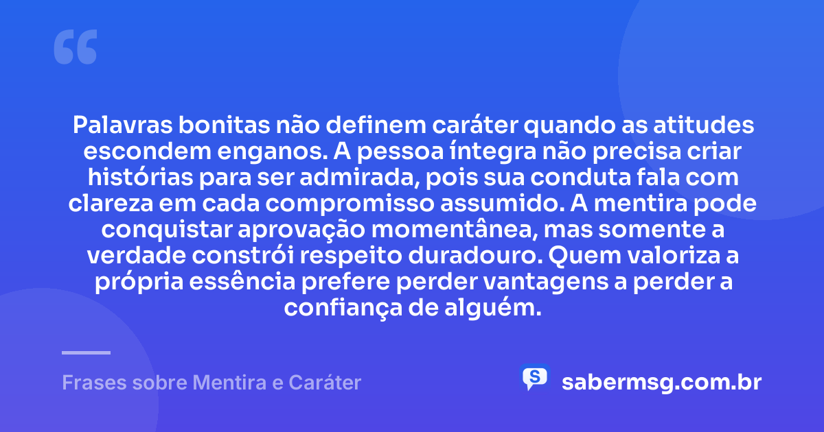Palavras bonitas não definem caráter quando as atitudes escondem enganos. A pessoa íntegra não precisa criar histórias para ser admirada, pois sua conduta fala com clareza em cada compromisso assumido. A mentira pode conquistar aprovação momentânea, mas somente a verdade constrói respeito duradouro. Quem valoriza a própria essência prefere perder vantagens a perder a confiança de alguém. — Frases sobre Mentira e Caráter