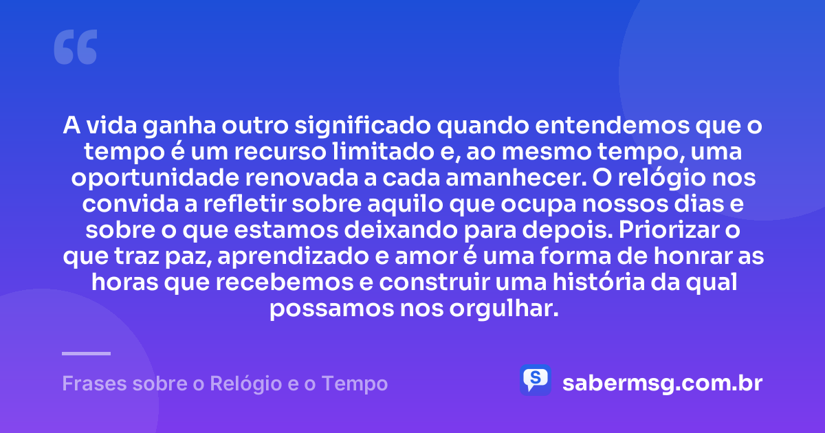 A vida ganha outro significado quando entendemos que o tempo é um recurso limitado e, ao mesmo tempo, uma oportunidade renovada a cada amanhecer. O relógio nos convida a refletir sobre aquilo que ocupa nossos dias e sobre o que estamos deixando para depois. Priorizar o que traz paz, aprendizado e amor é uma forma de honrar as horas que recebemos e construir uma história da qual possamos nos orgulhar. — Frases sobre o Relógio e o Tempo