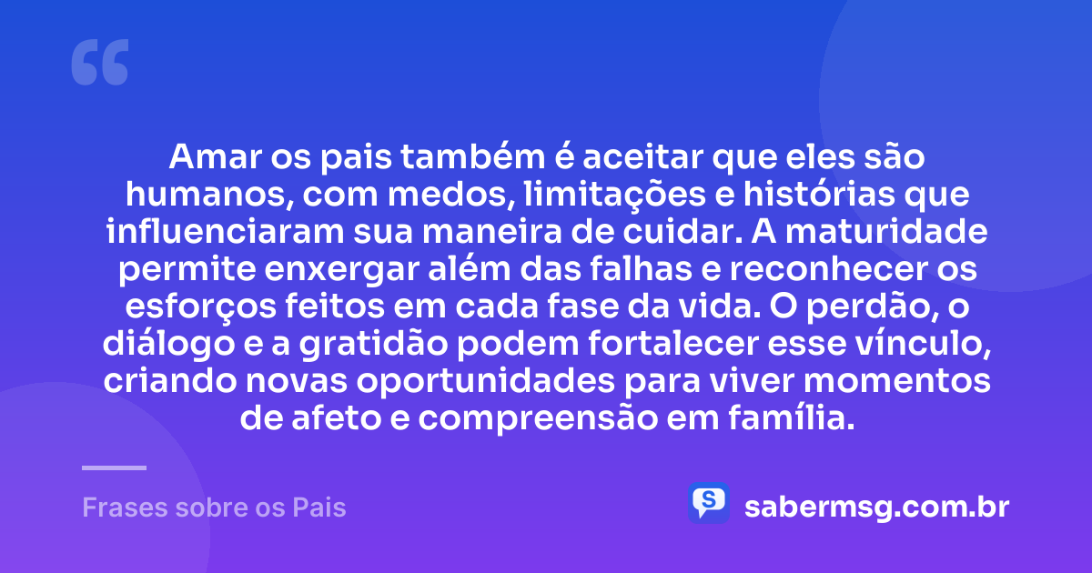 Amar os pais também é aceitar que eles são humanos, com medos, limitações e histórias que influenciaram sua maneira de cuidar. A maturidade permite enxergar além das falhas e reconhecer os esforços feitos em cada fase da vida. O perdão, o diálogo e a gratidão podem fortalecer esse vínculo, criando novas oportunidades para viver momentos de afeto e compreensão em família. — Frases sobre os Pais