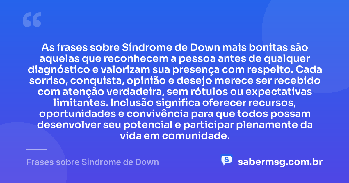 As frases sobre Síndrome de Down mais bonitas são aquelas que reconhecem a pessoa antes de qualquer diagnóstico e valorizam sua presença com respeito. Cada sorriso, conquista, opinião e desejo merece ser recebido com atenção verdadeira, sem rótulos ou expectativas limitantes. Inclusão significa oferecer recursos, oportunidades e convivência para que todos possam desenvolver seu potencial e participar plenamente da vida em comunidade. — Frases sobre Síndrome de Down