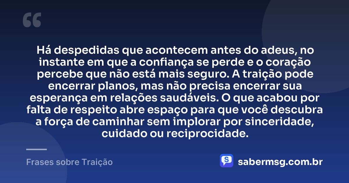 Há despedidas que acontecem antes do adeus, no instante em que a confiança se perde e o coração percebe que não está mais seguro. A traição pode encerrar planos, mas não precisa encerrar sua esperança em relações saudáveis. O que acabou por falta de respeito abre espaço para que você descubra a força de caminhar sem implorar por sinceridade, cuidado ou reciprocidade. — Frases sobre Traição