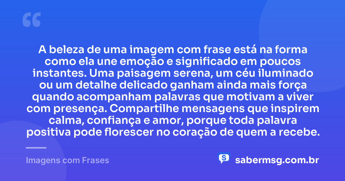 A beleza de uma imagem com frase está na forma como ela une emoção e significado em poucos instantes. Uma paisagem serena, um céu iluminado ou um detalhe delicado ganham ainda mais força quando acompanham palavras que motivam a viver com presença. Compartilhe mensagens que inspirem calma, confiança e amor, porque toda palavra positiva pode florescer no coração de quem a recebe. — Imagens com Frases