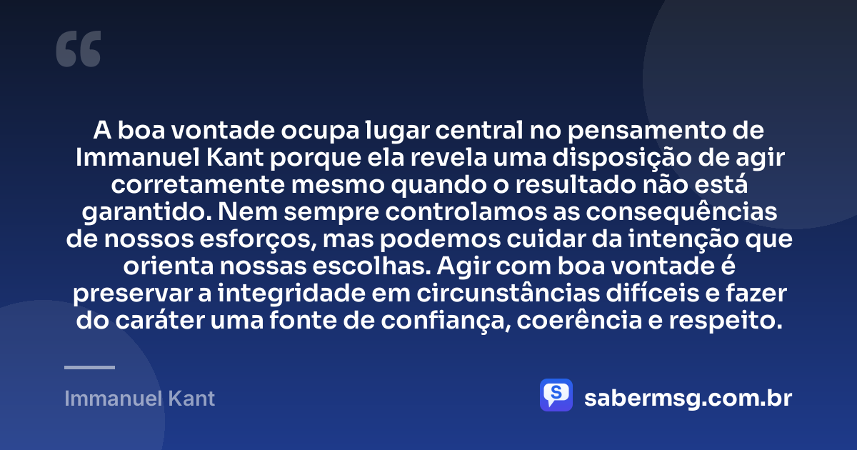 A boa vontade ocupa lugar central no pensamento de Immanuel Kant porque ela revela uma disposição de agir corretamente mesmo quando o resultado não está garantido. Nem sempre controlamos as consequências de nossos esforços, mas podemos cuidar da intenção que orienta nossas escolhas. Agir com boa vontade é preservar a integridade em circunstâncias difíceis e fazer do caráter uma fonte de confiança, coerência e respeito. — Immanuel Kant