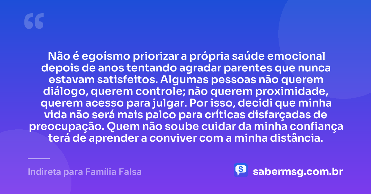 Não é egoísmo priorizar a própria saúde emocional depois de anos tentando agradar parentes que nunca estavam satisfeitos. Algumas pessoas não querem diálogo, querem controle; não querem proximidade, querem acesso para julgar. Por isso, decidi que minha vida não será mais palco para críticas disfarçadas de preocupação. Quem não soube cuidar da minha confiança terá de aprender a conviver com a minha distância. — Indireta para Família Falsa