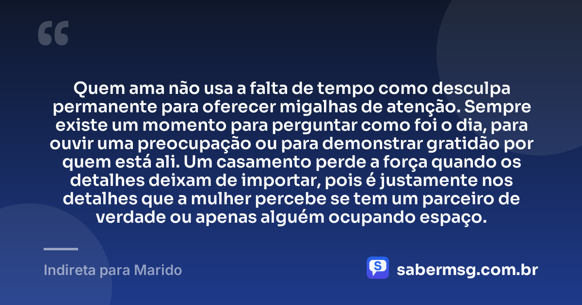 Quem ama não usa a falta de tempo como desculpa permanente para oferecer migalhas de atenção. Sempre existe um momento para perguntar como foi o dia, para ouvir uma preocupação ou para demonstrar gratidão por quem está ali. Um casamento perde a força quando os detalhes deixam de importar, pois é justamente nos detalhes que a mulher percebe se tem um parceiro de verdade ou apenas alguém ocupando espaço. — Indireta para Marido