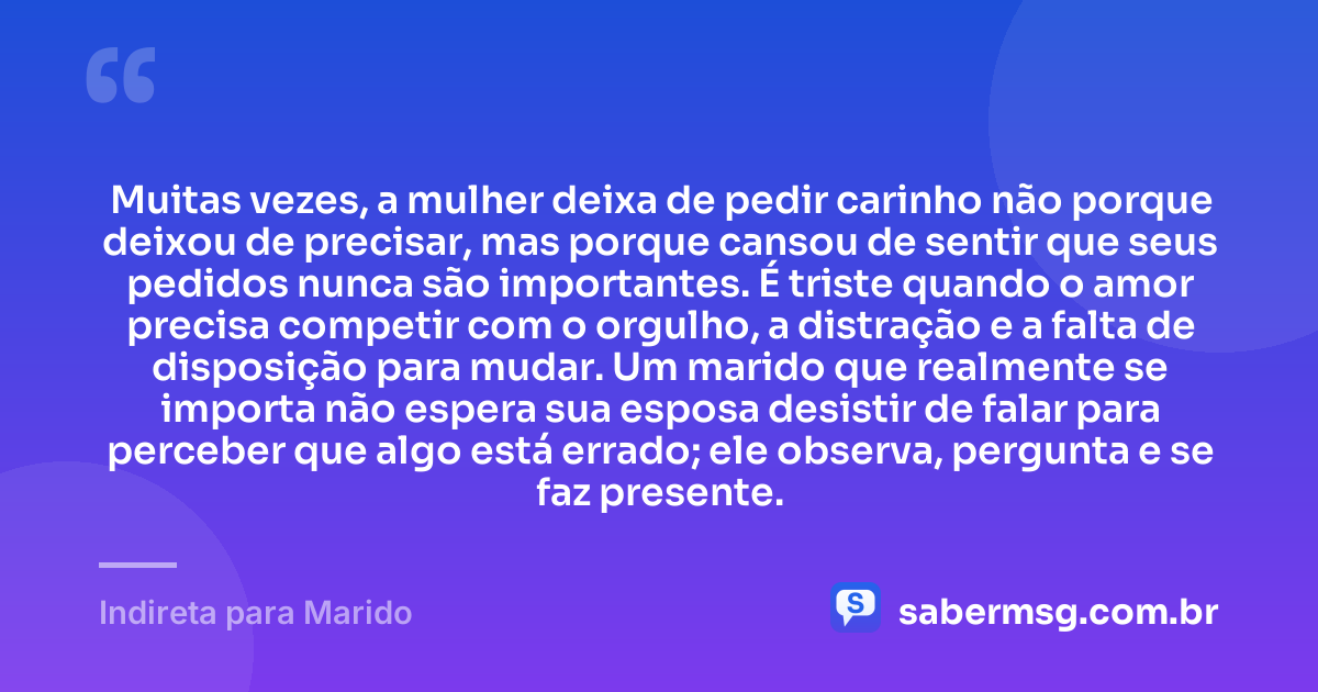 Muitas vezes, a mulher deixa de pedir carinho não porque deixou de precisar, mas porque cansou de sentir que seus pedidos nunca são importantes. É triste quando o amor precisa competir com o orgulho, a distração e a falta de disposição para mudar. Um marido que realmente se importa não espera sua esposa desistir de falar para perceber que algo está errado; ele observa, pergunta e se faz presente. — Indireta para Marido