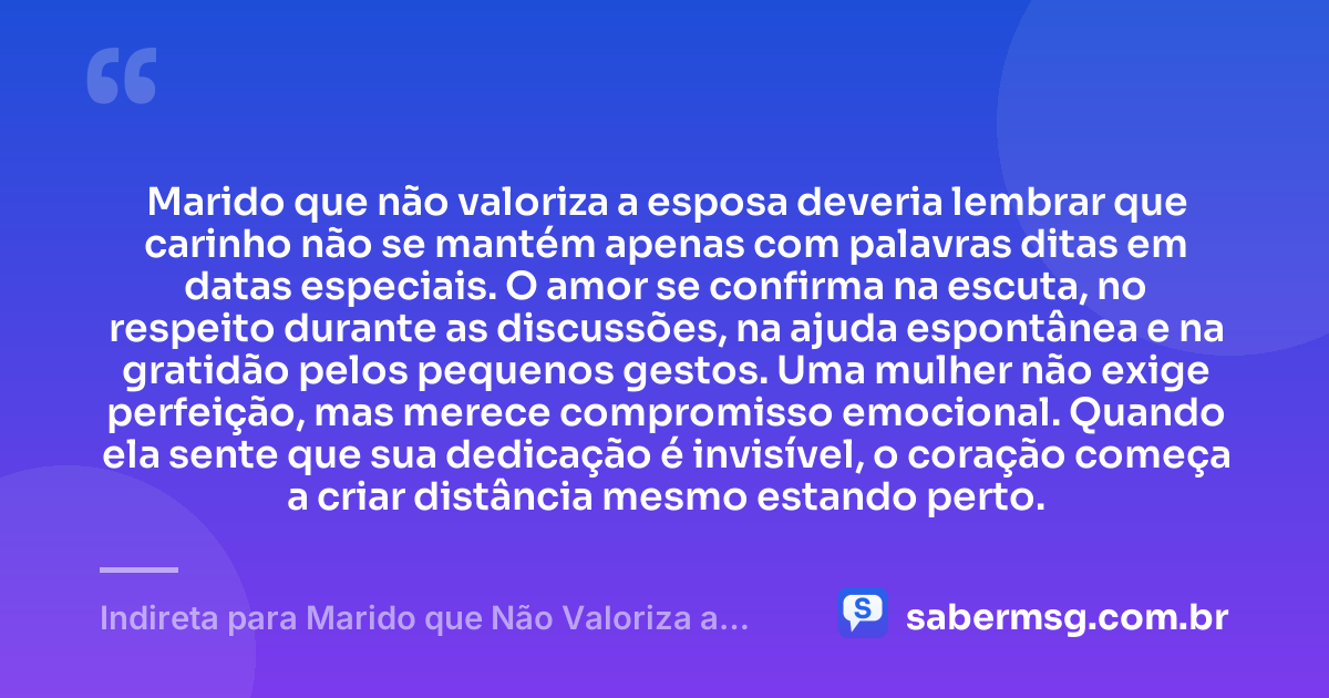 Marido que não valoriza a esposa deveria lembrar que carinho não se mantém apenas com palavras ditas em datas especiais. O amor se confirma na escuta, no respeito durante as discussões, na ajuda espontânea e na gratidão pelos pequenos gestos. Uma mulher não exige perfeição, mas merece compromisso emocional. Quando ela sente que sua dedicação é invisível, o coração começa a criar distância mesmo estando perto. — Indireta para Marido que Não Valoriza a Esposa