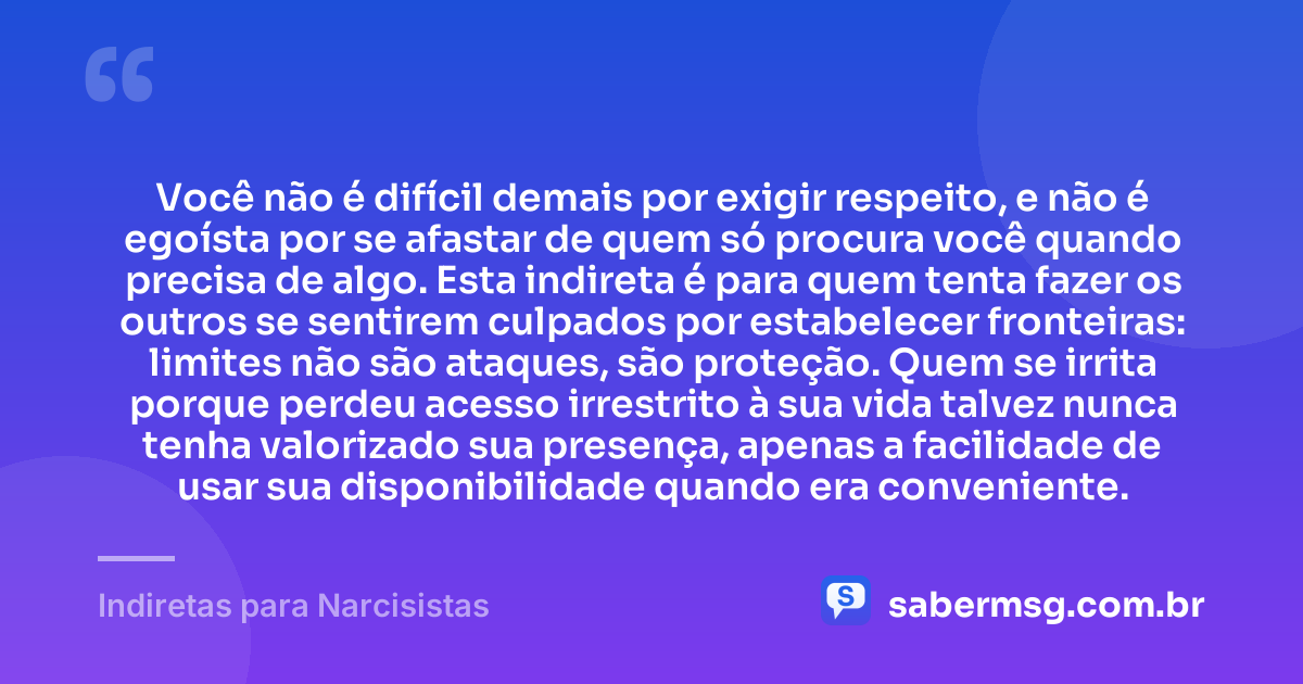 Você não é difícil demais por exigir respeito, e não é egoísta por se afastar de quem só procura você quando precisa de algo. Esta indireta é para quem tenta fazer os outros se sentirem culpados por estabelecer fronteiras: limites não são ataques, são proteção. Quem se irrita porque perdeu acesso irrestrito à sua vida talvez nunca tenha valorizado sua presença, apenas a facilidade de usar sua disponibilidade quando era conveniente. — Indiretas para Narcisistas